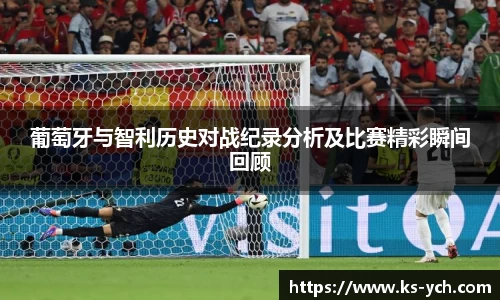 葡萄牙与智利历史对战纪录分析及比赛精彩瞬间回顾
