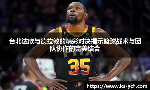 台北达欣与德拉敦的精彩对决揭示篮球战术与团队协作的完美结合