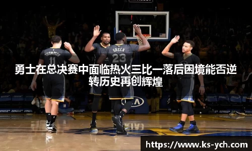 勇士在总决赛中面临热火三比一落后困境能否逆转历史再创辉煌